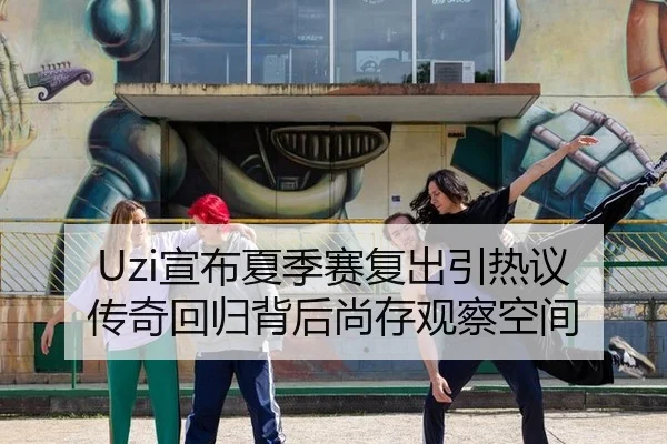 Uzi宣布夏季赛复出引热议 传奇回归背后尚存观察空间
